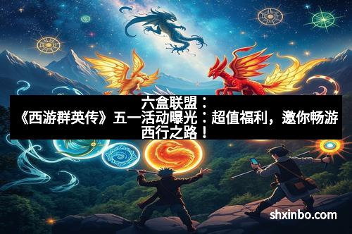 六盒联盟：《西游群英传》五一活动曝光：超值福利，邀你畅游西行之路！